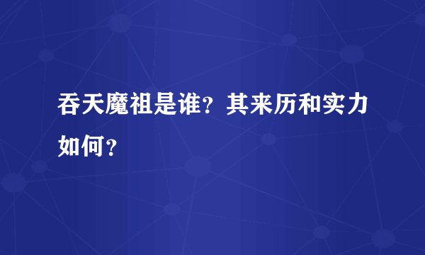 吞天魔祖是谁?其来历和实力如何?