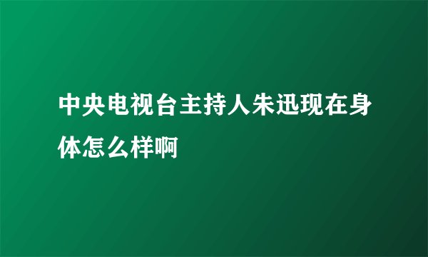 中央电视台主持人朱迅现在身体怎么样啊