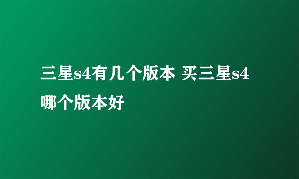 三星s4有几个版本 买三星s4哪个版本好