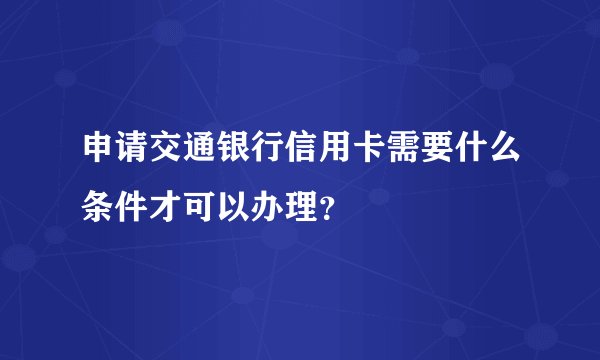 申请交通银行信用卡需要什么条件才可以办理？