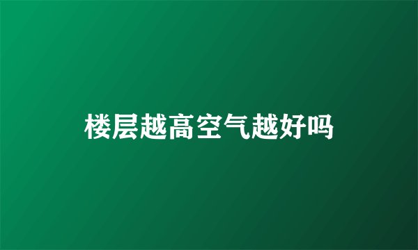 楼层越高空气越好吗
