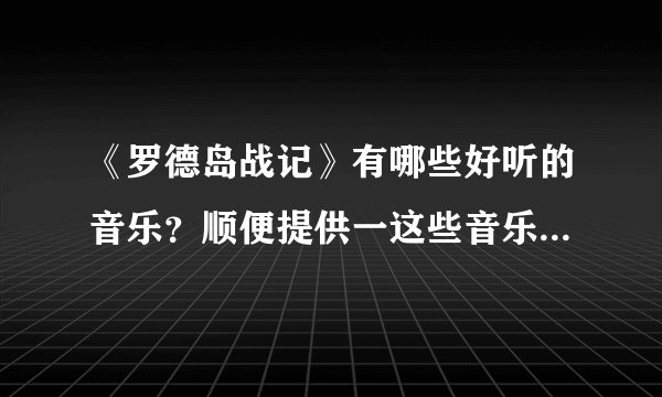 《罗德岛战记》有哪些好听的音乐？顺便提供一这些音乐的中文译名，谢谢！