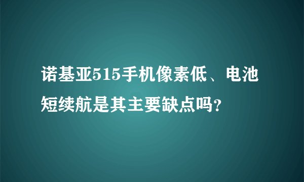 诺基亚515手机像素低、电池短续航是其主要缺点吗？