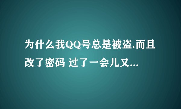 为什么我QQ号总是被盗.而且改了密码 过了一会儿又被盗了 帮我密报也改了