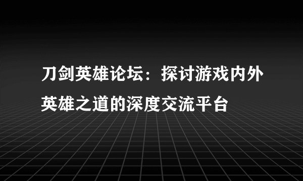 刀剑英雄论坛：探讨游戏内外英雄之道的深度交流平台
