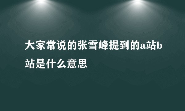大家常说的张雪峰提到的a站b站是什么意思