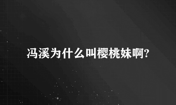 冯溪为什么叫樱桃妹啊?