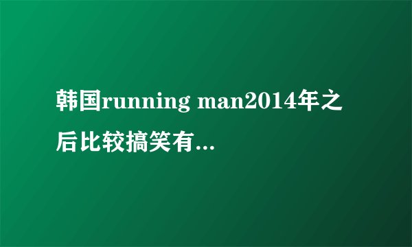 韩国running man2014年之后比较搞笑有哪几期？前面都看过了