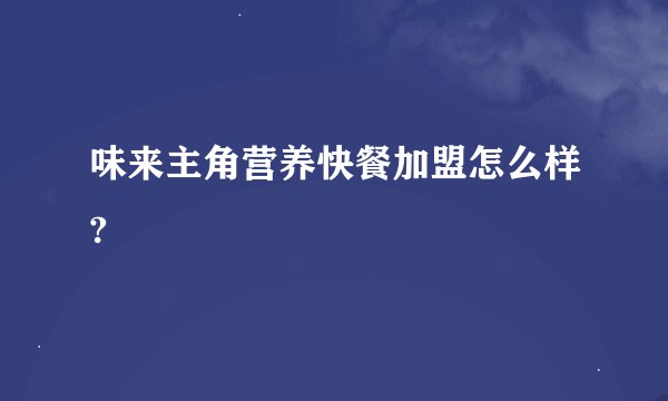 味来主角营养快餐加盟怎么样?