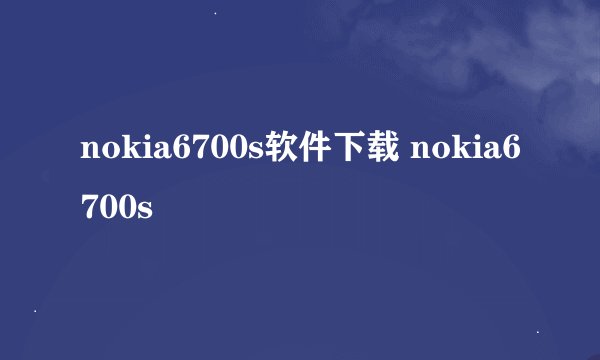 nokia6700s软件下载 nokia6700s