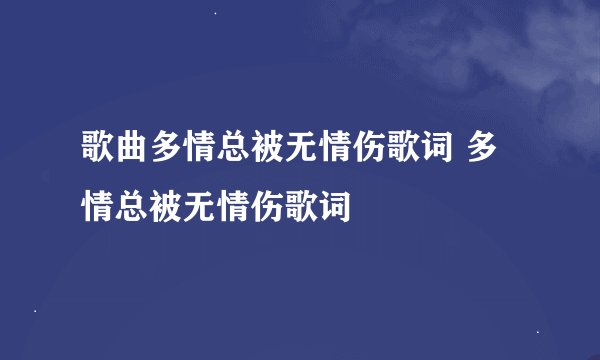 歌曲多情总被无情伤歌词 多情总被无情伤歌词