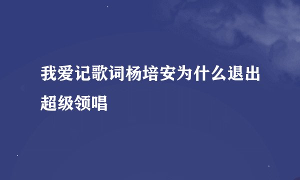 我爱记歌词杨培安为什么退出超级领唱
