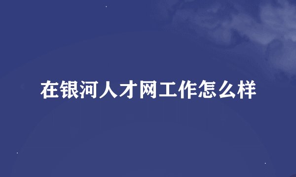 在银河人才网工作怎么样