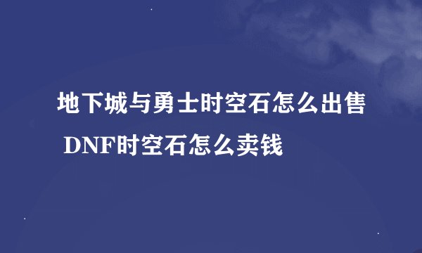 地下城与勇士时空石怎么出售 DNF时空石怎么卖钱