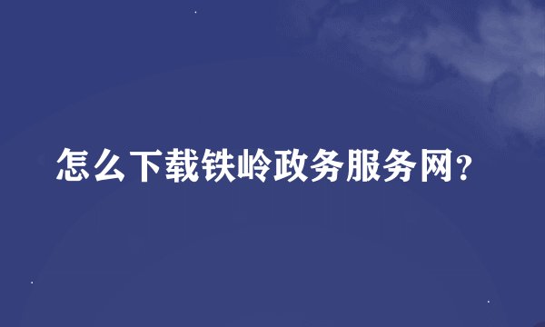 怎么下载铁岭政务服务网？