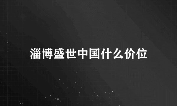 淄博盛世中国什么价位