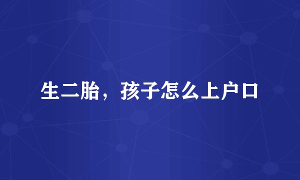 生二胎，孩子怎么上户口
