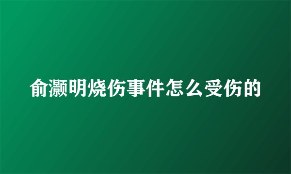 俞灏明烧伤事件怎么受伤的