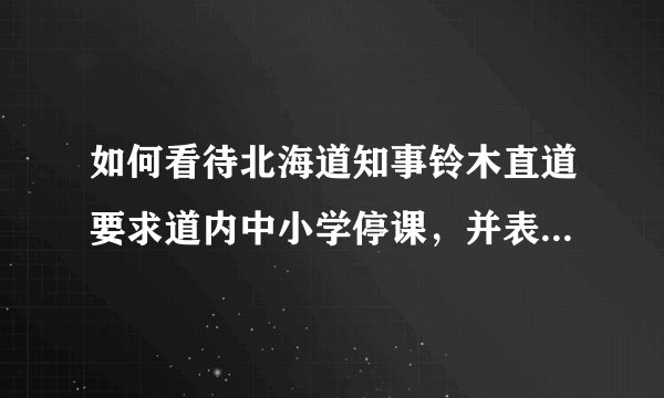 如何看待北海道知事铃木直道要求道内中小学停课，并表示“所有结果，都将由我知事本人负责。”?