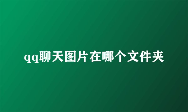 qq聊天图片在哪个文件夹