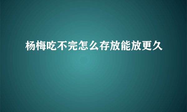 杨梅吃不完怎么存放能放更久