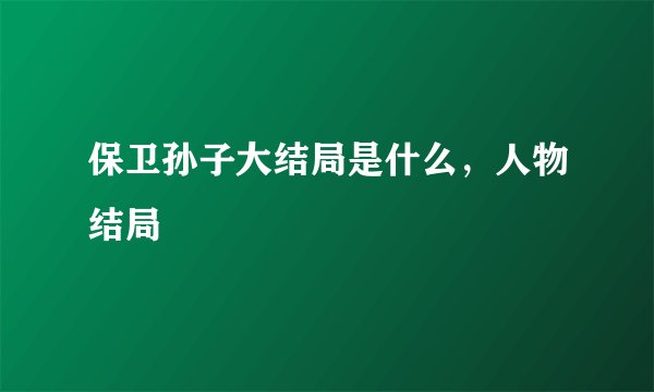 保卫孙子大结局是什么，人物结局