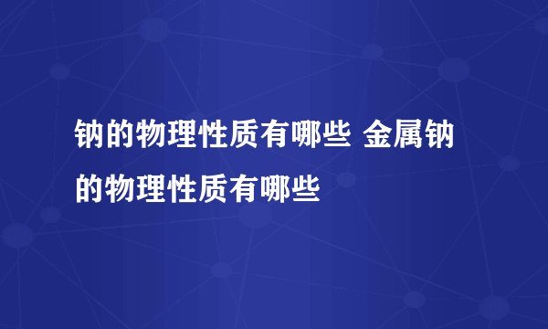 钠的物理性质有哪些 金属钠的物理性质有哪些