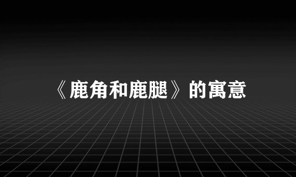 《鹿角和鹿腿》的寓意