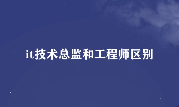 it技术总监和工程师区别