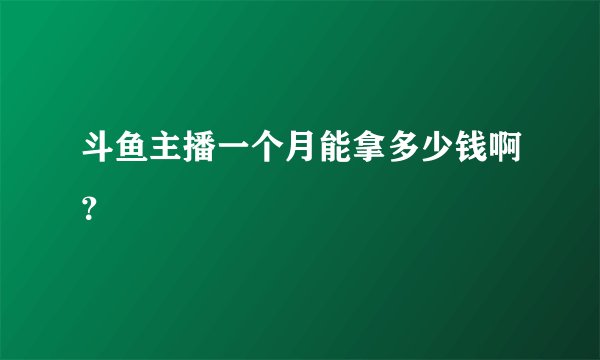 斗鱼主播一个月能拿多少钱啊？