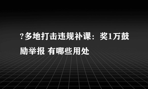 ?多地打击违规补课：奖1万鼓励举报 有哪些用处