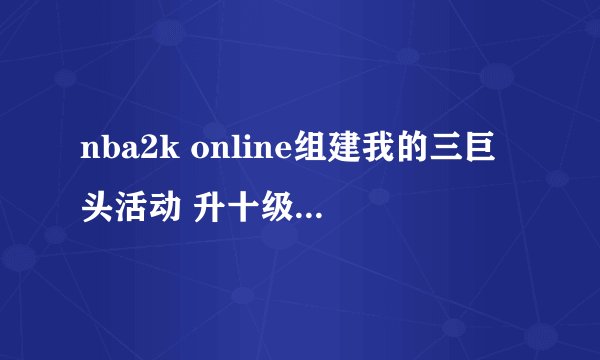 nba2k online组建我的三巨头活动 升十级即可领5Q币奖励