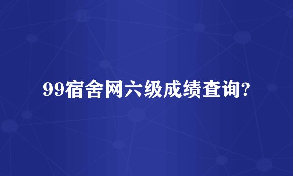 99宿舍网六级成绩查询?