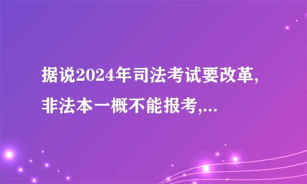 据说2024年司法考试要改革,非法本一概不能报考,是真的吗?