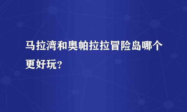 马拉湾和奥帕拉拉冒险岛哪个更好玩？