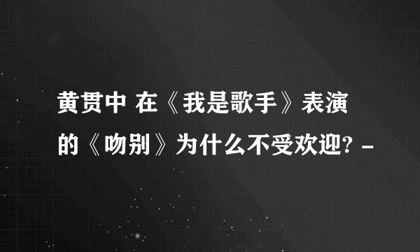 黄贯中 在《我是歌手》表演的《吻别》为什么不受欢迎? -