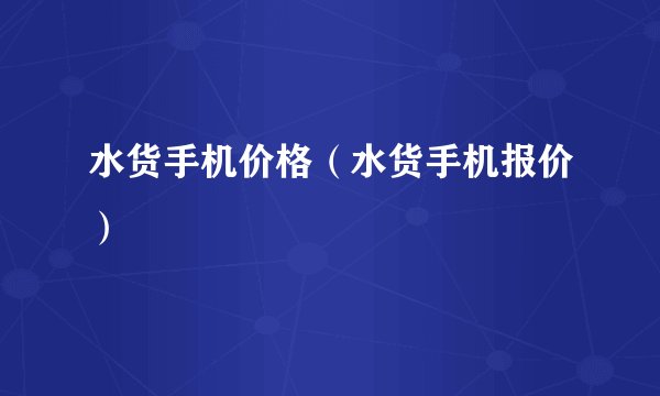 水货手机价格（水货手机报价）