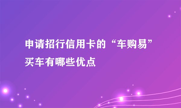 申请招行信用卡的“车购易”买车有哪些优点