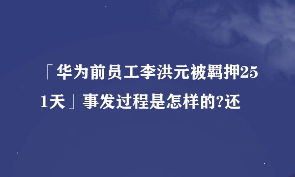 「华为前员工李洪元被羁押251天」事发过程是怎样的?还