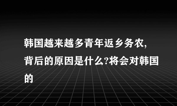 韩国越来越多青年返乡务农,背后的原因是什么?将会对韩国的