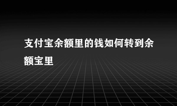 支付宝余额里的钱如何转到余额宝里