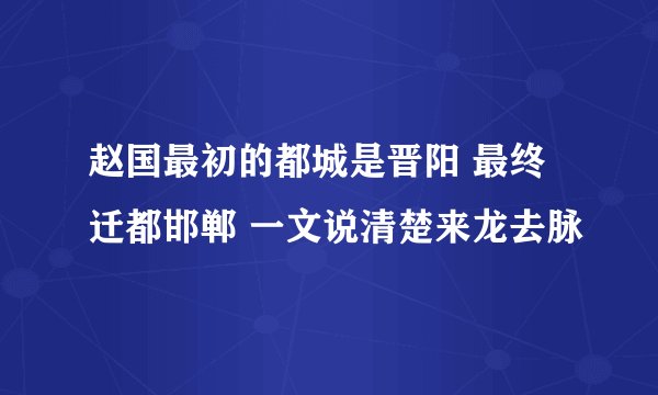 赵国最初的都城是晋阳 最终迁都邯郸 一文说清楚来龙去脉