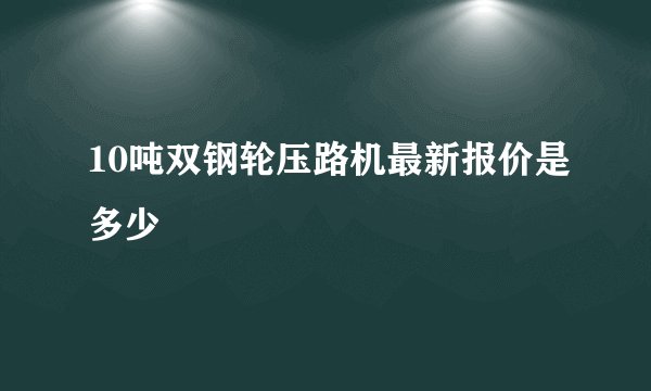 10吨双钢轮压路机最新报价是多少