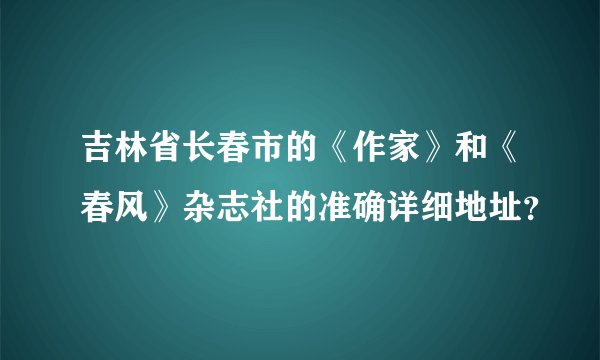 吉林省长春市的《作家》和《春风》杂志社的准确详细地址？