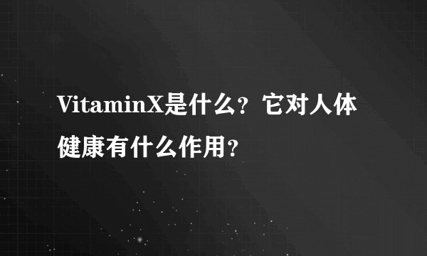 VitaminX是什么?它对人体健康有什么作用?