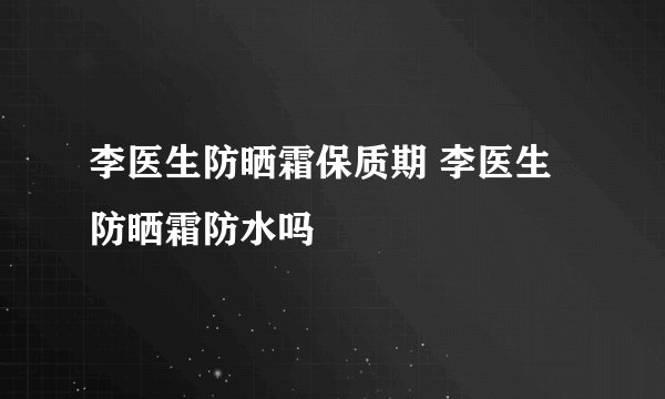 李医生防晒霜保质期 李医生防晒霜防水吗