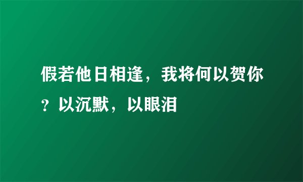 假若他日相逢，我将何以贺你？以沉默，以眼泪