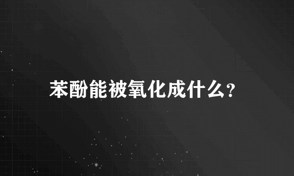 苯酚能被氧化成什么？