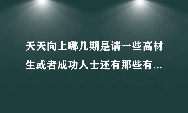天天向上哪几期是请一些高材生或者成功人士还有那些有成就的人的呢？麻烦帮我举几期，谢谢！