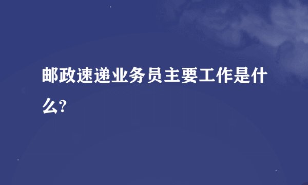 邮政速递业务员主要工作是什么?